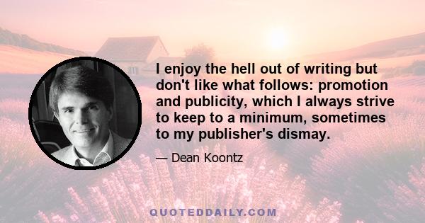 I enjoy the hell out of writing but don't like what follows: promotion and publicity, which I always strive to keep to a minimum, sometimes to my publisher's dismay.