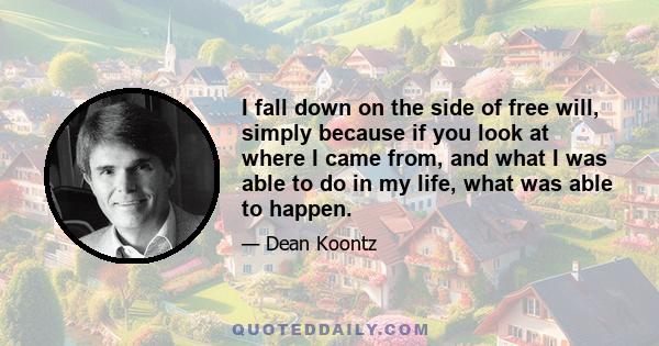 I fall down on the side of free will, simply because if you look at where I came from, and what I was able to do in my life, what was able to happen.