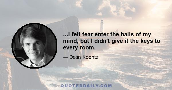 ...I felt fear enter the halls of my mind, but I didn't give it the keys to every room.