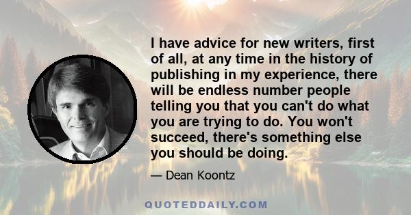 I have advice for new writers, first of all, at any time in the history of publishing in my experience, there will be endless number people telling you that you can't do what you are trying to do. You won't succeed,