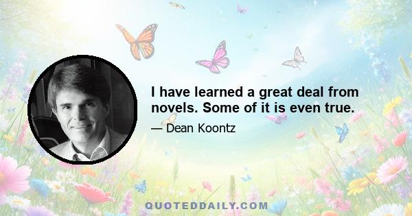 I have learned a great deal from novels. Some of it is even true.