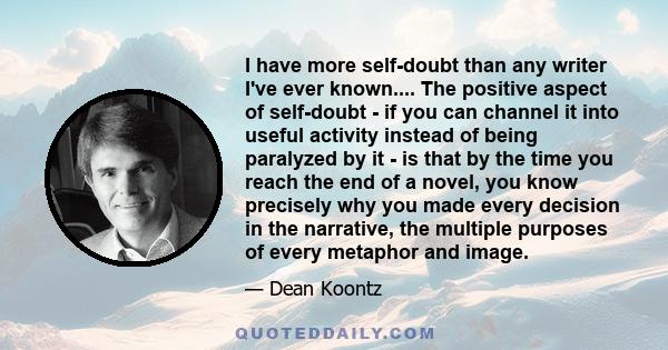 I have more self-doubt than any writer I've ever known.... The positive aspect of self-doubt - if you can channel it into useful activity instead of being paralyzed by it - is that by the time you reach the end of a