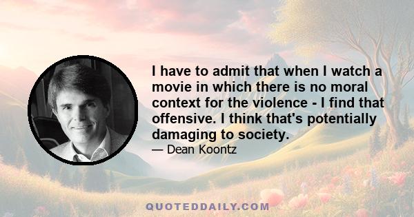 I have to admit that when I watch a movie in which there is no moral context for the violence - I find that offensive. I think that's potentially damaging to society.