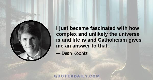 I just became fascinated with how complex and unlikely the universe is and life is and Catholicism gives me an answer to that.