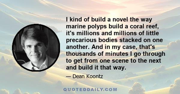 I kind of build a novel the way marine polyps build a coral reef, it's millions and millions of little precarious bodies stacked on one another. And in my case, that's thousands of minutes I go through to get from one