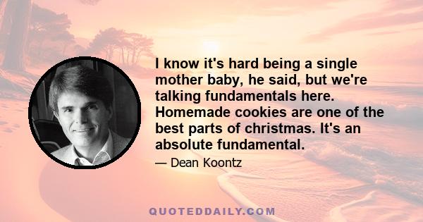 I know it's hard being a single mother baby, he said, but we're talking fundamentals here. Homemade cookies are one of the best parts of christmas. It's an absolute fundamental.