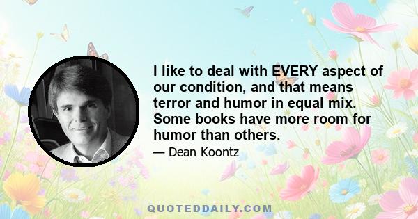 I like to deal with EVERY aspect of our condition, and that means terror and humor in equal mix. Some books have more room for humor than others.