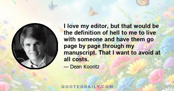 I love my editor, but that would be the definition of hell to me to live with someone and have them go page by page through my manuscript. That I want to avoid at all costs.