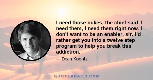 I need those nukes, the chief said. I need them, I need them right now. I don't want to be an enabler, sir. I'd rather get you into a twelve step program to help you break this addiction.