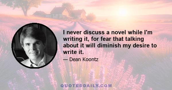 I never discuss a novel while I'm writing it, for fear that talking about it will diminish my desire to write it.