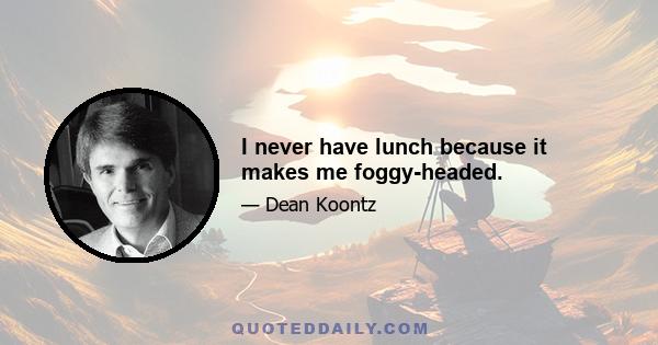 I never have lunch because it makes me foggy-headed.