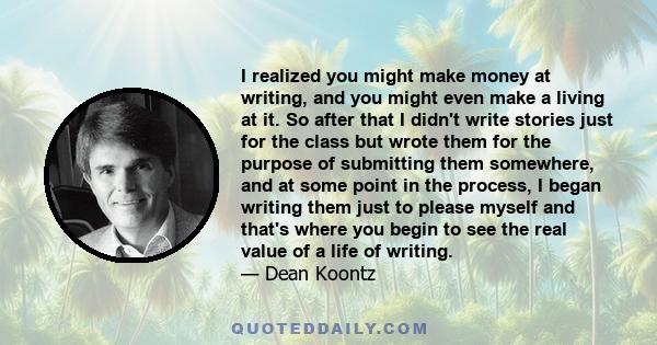 I realized you might make money at writing, and you might even make a living at it. So after that I didn't write stories just for the class but wrote them for the purpose of submitting them somewhere, and at some point