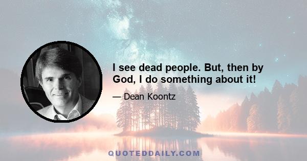 I see dead people. But, then by God, I do something about it!