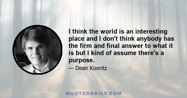 I think the world is an interesting place and I don't think anybody has the firm and final answer to what it is but I kind of assume there's a purpose.