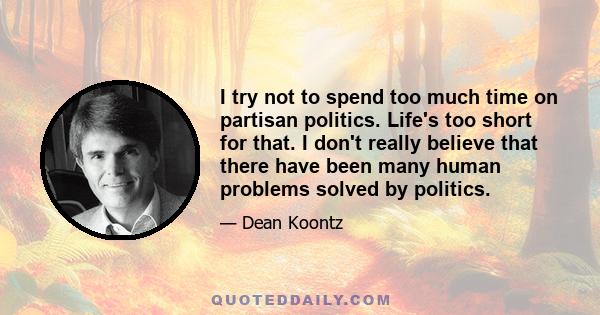 I try not to spend too much time on partisan politics. Life's too short for that. I don't really believe that there have been many human problems solved by politics.