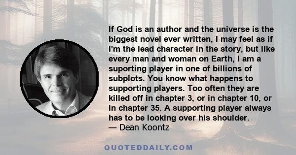 If God is an author and the universe is the biggest novel ever written, I may feel as if I'm the lead character in the story, but like every man and woman on Earth, I am a suporting player in one of billions of