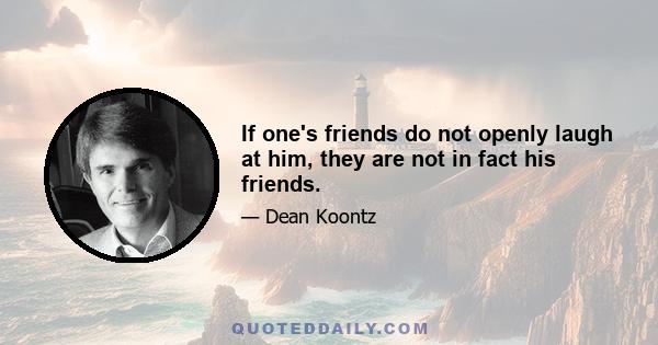 If one's friends do not openly laugh at him, they are not in fact his friends.