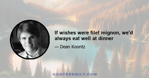 If wishes were filet mignon, we'd always eat well at dinner