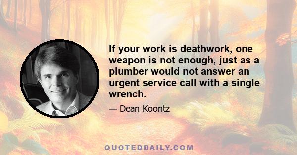 If your work is deathwork, one weapon is not enough, just as a plumber would not answer an urgent service call with a single wrench.