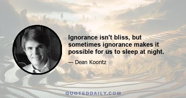 Ignorance isn't bliss, but sometimes ignorance makes it possible for us to sleep at night.