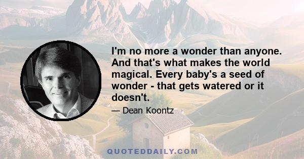 I'm no more a wonder than anyone. And that's what makes the world magical. Every baby's a seed of wonder - that gets watered or it doesn't.