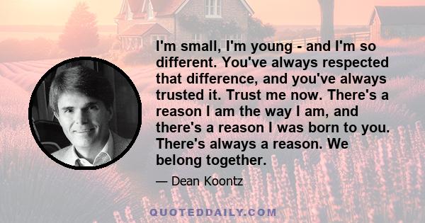 I'm small, I'm young - and I'm so different. You've always respected that difference, and you've always trusted it. Trust me now. There's a reason I am the way I am, and there's a reason I was born to you. There's