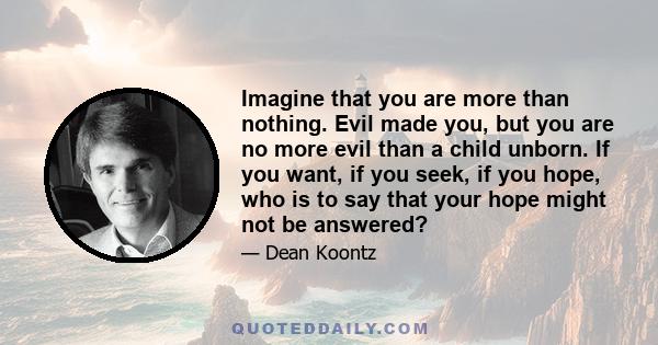 Imagine that you are more than nothing. Evil made you, but you are no more evil than a child unborn. If you want, if you seek, if you hope, who is to say that your hope might not be answered?