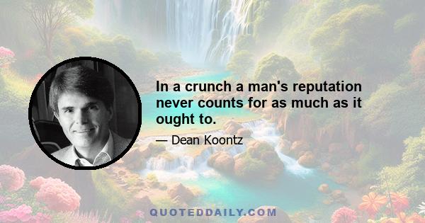 In a crunch a man's reputation never counts for as much as it ought to.