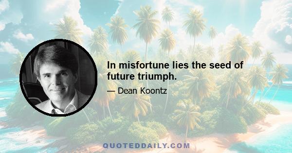 In misfortune lies the seed of future triumph.