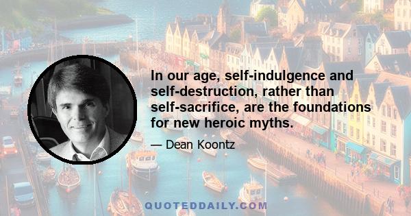 In our age, self-indulgence and self-destruction, rather than self-sacrifice, are the foundations for new heroic myths.