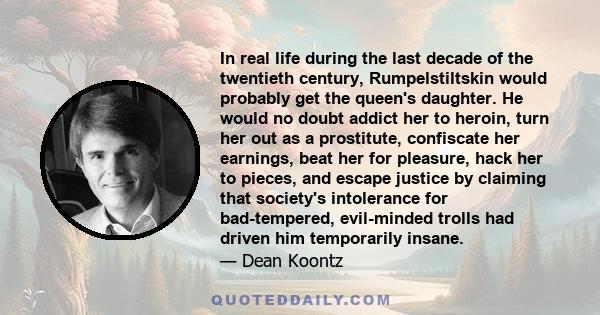 In real life during the last decade of the twentieth century, Rumpelstiltskin would probably get the queen's daughter. He would no doubt addict her to heroin, turn her out as a prostitute, confiscate her earnings, beat