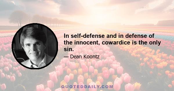 In self-defense and in defense of the innocent, cowardice is the only sin.