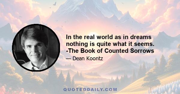 In the real world as in dreams nothing is quite what it seems. -The Book of Counted Sorrows