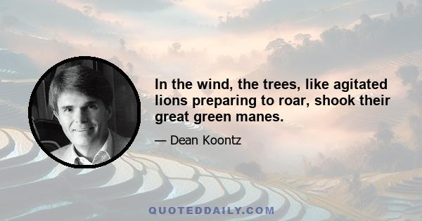 In the wind, the trees, like agitated lions preparing to roar, shook their great green manes.