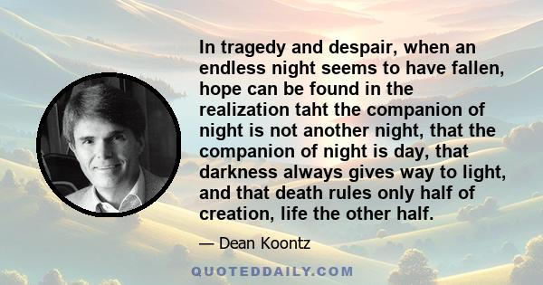 In tragedy and despair, when an endless night seems to have fallen, hope can be found in the realization taht the companion of night is not another night, that the companion of night is day, that darkness always gives