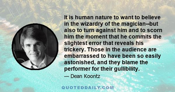 It is human nature to want to believe in the wizardry of the magician--but also to turn against him and to scorn him the moment that he commits the slightest error that reveals his trickery. Those in the audience are