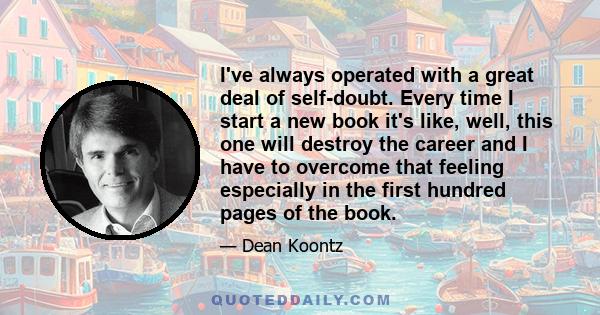 I've always operated with a great deal of self-doubt. Every time I start a new book it's like, well, this one will destroy the career and I have to overcome that feeling especially in the first hundred pages of the book.