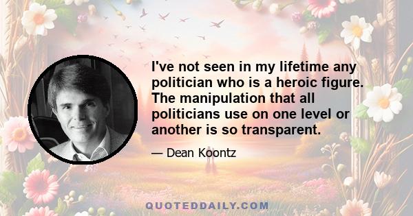 I've not seen in my lifetime any politician who is a heroic figure. The manipulation that all politicians use on one level or another is so transparent.