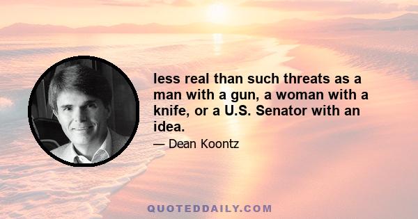 less real than such threats as a man with a gun, a woman with a knife, or a U.S. Senator with an idea.