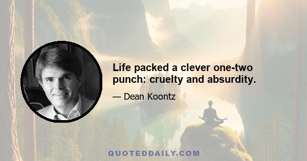 Life packed a clever one-two punch: cruelty and absurdity.