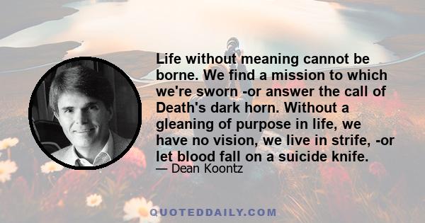 Life without meaning cannot be borne. We find a mission to which we're sworn -or answer the call of Death's dark horn. Without a gleaning of purpose in life, we have no vision, we live in strife, -or let blood fall on a 