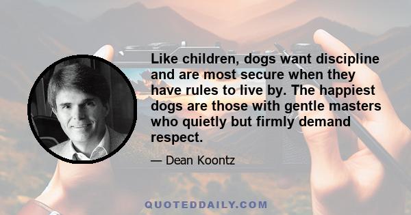 Like children, dogs want discipline and are most secure when they have rules to live by. The happiest dogs are those with gentle masters who quietly but firmly demand respect.