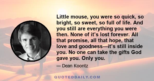 Little mouse, you were so quick, so bright, so sweet, so full of life. And you still are everything you were then. None of it’s lost forever. All that promise, all that hope, that love and goodness—it’s still inside