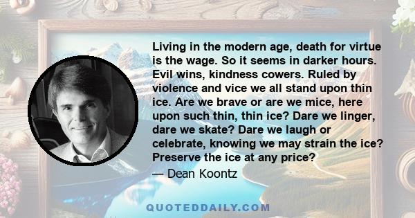 Living in the modern age, death for virtue is the wage. So it seems in darker hours. Evil wins, kindness cowers. Ruled by violence and vice we all stand upon thin ice. Are we brave or are we mice, here upon such thin,