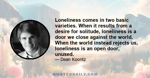 Loneliness comes in two basic varieties. When it results from a desire for solitude, loneliness is a door we close against the world. When the world instead rejects us, loneliness is an open door, unused.