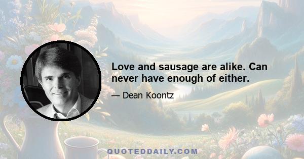 Love and sausage are alike. Can never have enough of either.