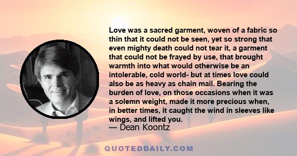 Love was a sacred garment, woven of a fabric so thin that it could not be seen, yet so strong that even mighty death could not tear it, a garment that could not be frayed by use, that brought warmth into what would