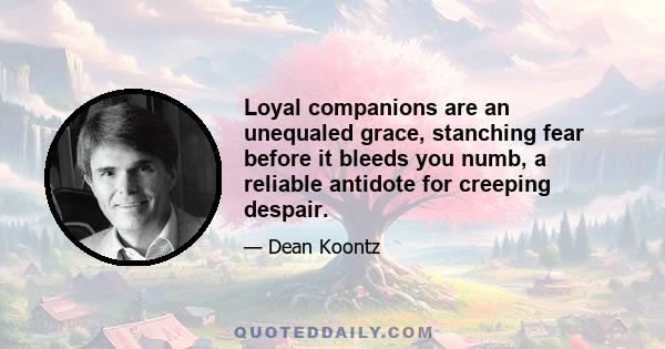 Loyal companions are an unequaled grace, stanching fear before it bleeds you numb, a reliable antidote for creeping despair.