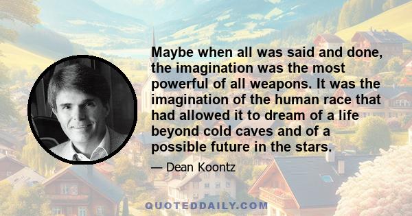 Maybe when all was said and done, the imagination was the most powerful of all weapons. It was the imagination of the human race that had allowed it to dream of a life beyond cold caves and of a possible future in the