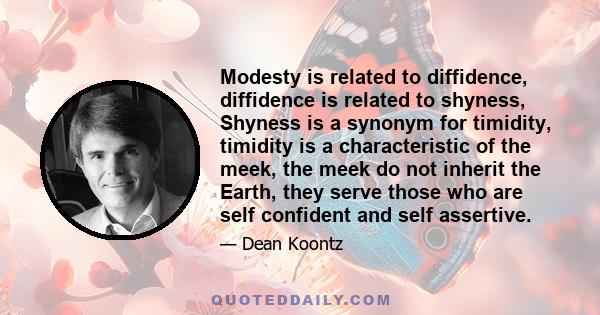 Modesty is related to diffidence, diffidence is related to shyness, Shyness is a synonym for timidity, timidity is a characteristic of the meek, the meek do not inherit the Earth, they serve those who are self confident 